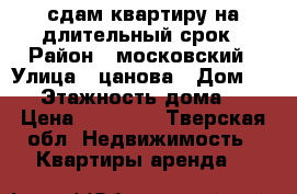 сдам квартиру на длительный срок › Район ­ московский › Улица ­ цанова › Дом ­ 25 › Этажность дома ­ 5 › Цена ­ 13 000 - Тверская обл. Недвижимость » Квартиры аренда   